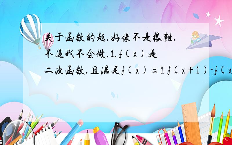 关于函数的题.好像不是很难,不过我不会做.1.f(x)是二次函数,且满足f(x)=1 f(x+1)-f(x)=2x 求f(x).怎么做的能不能教我下?