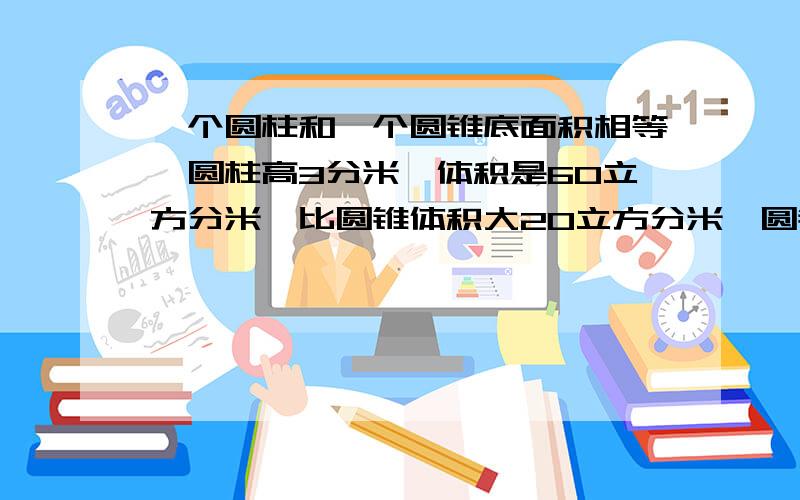 一个圆柱和一个圆锥底面积相等,圆柱高3分米,体积是60立方分米,比圆锥体积大20立方分米,圆锥的高是多少分米?要有算式