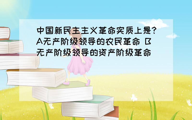 中国新民主主义革命实质上是?A无产阶级领导的农民革命 B无产阶级领导的资产阶级革命