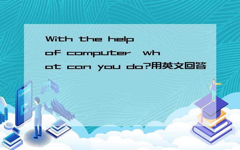 With the help of computer,what can you do?用英文回答