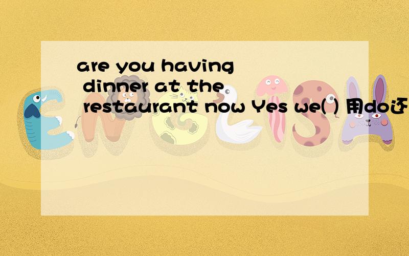 are you having dinner at the restaurant now Yes we( ) 用do还是are