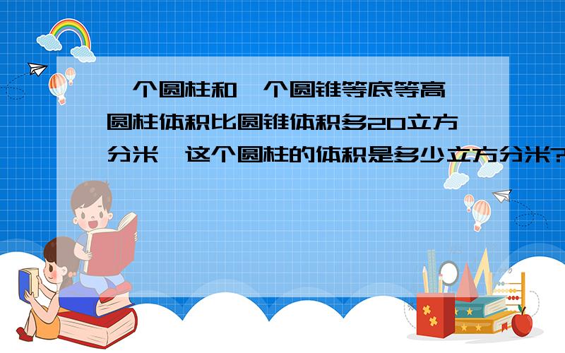 一个圆柱和一个圆锥等底等高,圆柱体积比圆锥体积多20立方分米,这个圆柱的体积是多少立方分米?