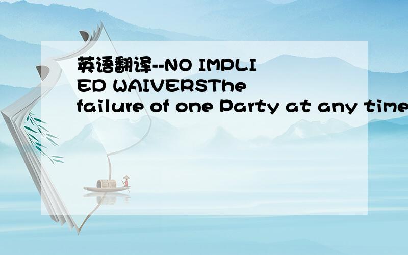 英语翻译--NO IMPLIED WAIVERSThe failure of one Party at any time to require performance by the other of any provision hereof shall,in no way,affect such party's right to require full performance thereof at any time thereafter; nor shall the waive