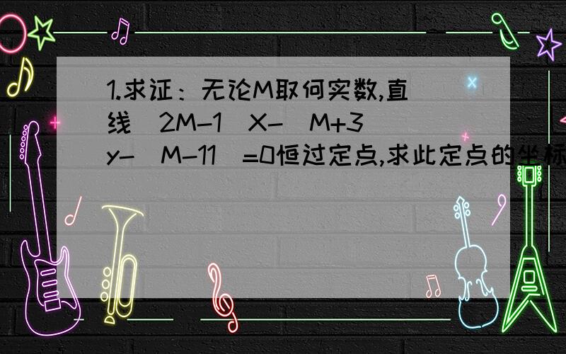 1.求证：无论M取何实数,直线（2M-1）X-（M+3）y-（M-11)=0恒过定点,求此定点的坐标.2.设L：（a+1）x+y+（2-a）=0 a属于R1）证明：直线L过定点2）若L在两坐标点上的截距相等,求直线L的方程.有点难度