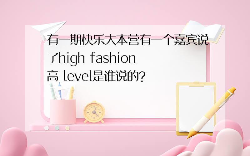 有一期快乐大本营有一个嘉宾说了high fashion 高 level是谁说的?