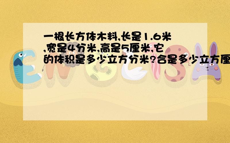 一根长方体木料,长是1.6米,宽是4分米,高是5厘米,它的体积是多少立方分米?合是多少立方厘米