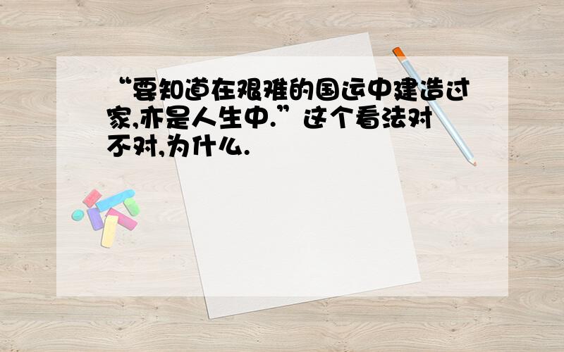 “要知道在艰难的国运中建造过家,亦是人生中.”这个看法对不对,为什么.