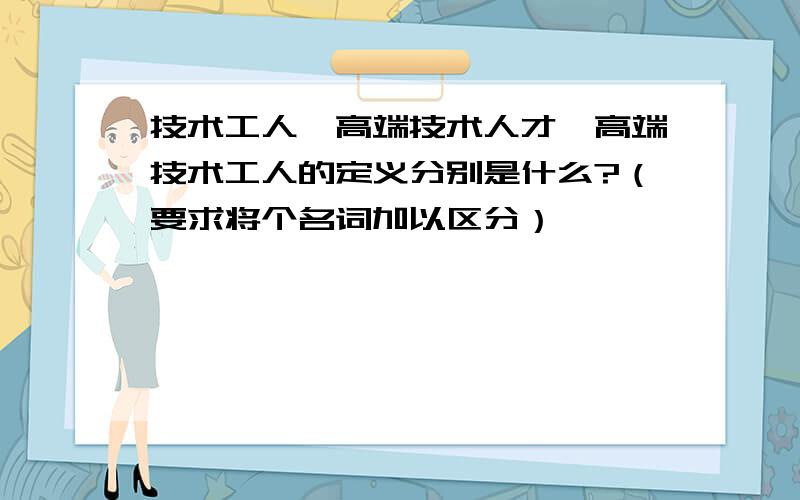 技术工人、高端技术人才、高端技术工人的定义分别是什么?（要求将个名词加以区分）