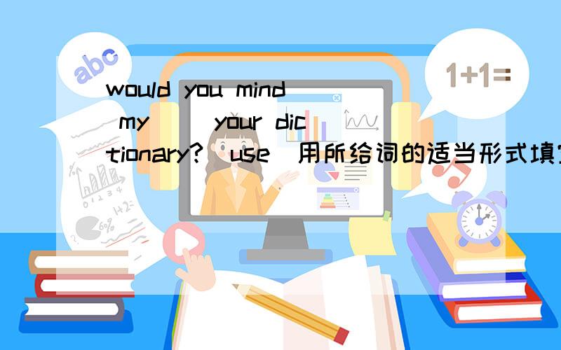 would you mind my( )your dictionary?(use)用所给词的适当形式填空