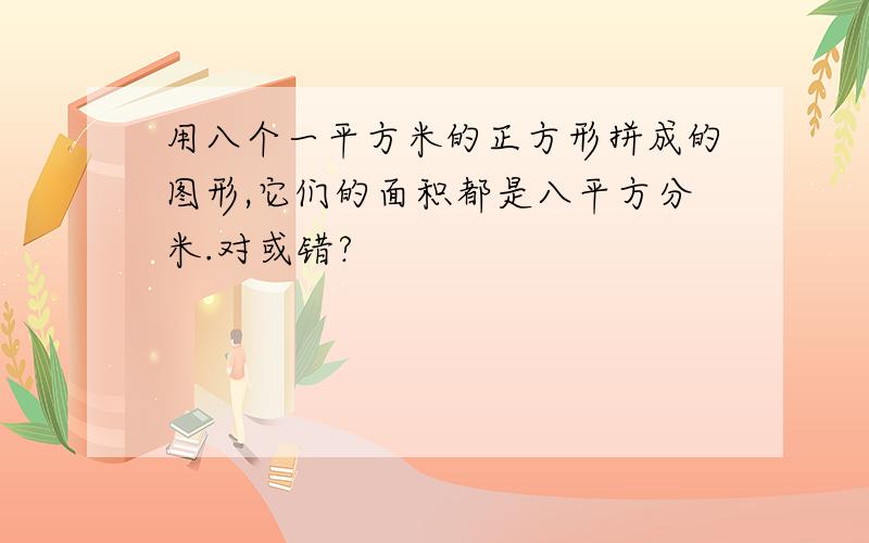 用八个一平方米的正方形拼成的图形,它们的面积都是八平方分米.对或错?