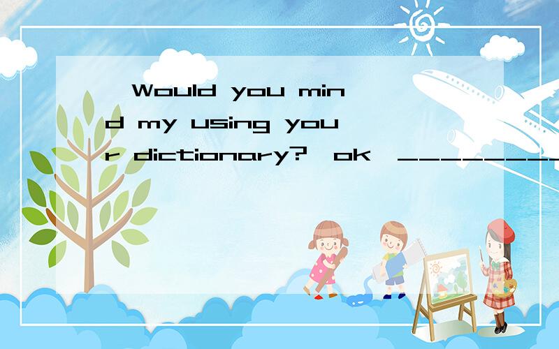 —Would you mind my using your dictionary?—ok,________—Would you mind my using your dictionary?—ok,________A go around B go out C go ahead D go forward应选哪个?为什么?