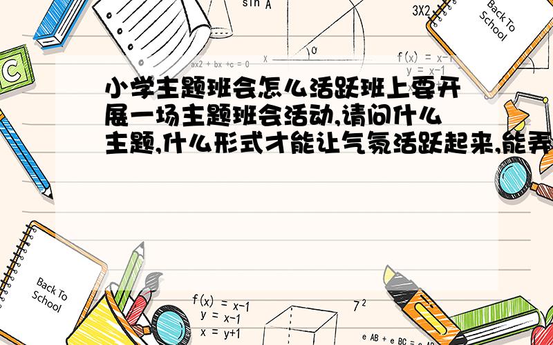 小学主题班会怎么活跃班上要开展一场主题班会活动,请问什么主题,什么形式才能让气氛活跃起来,能弄成辩论赛的形式吗,气氛越活跃越好,要进行录像的.