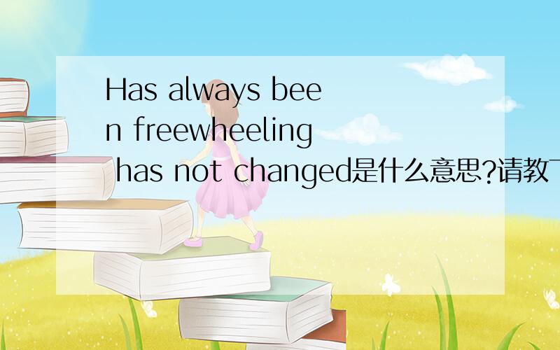 Has always been freewheeling has not changed是什么意思?请教下