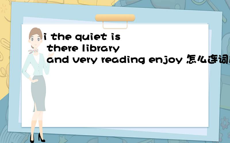 i the quiet is there library and very reading enjoy 怎么连词成句求大神帮助