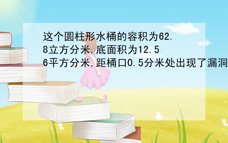 这个圆柱形水桶的容积为62.8立方分米,底面积为12.56平方分米,距桶口0.5分米处出现了漏洞,现在这个桶最多能装多少立方分米的水?