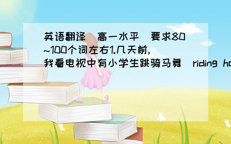 英语翻译（高一水平）要求80~100个词左右1.几天前,我看电视中有小学生跳骑马舞（riding horse dancing).2.随着音乐的播放,他们的表现非常活跃.3.他们宁愿跳江南style的骑马舞,也不愿做操.4.我认为