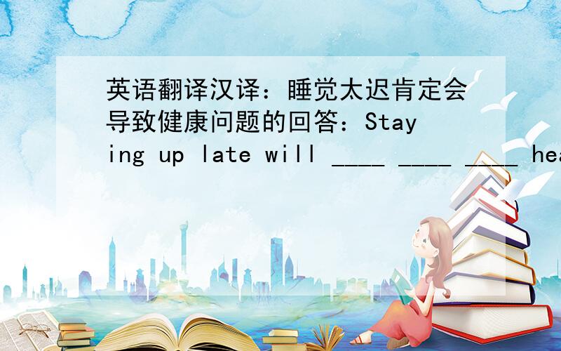 英语翻译汉译：睡觉太迟肯定会导致健康问题的回答：Staying up late will ____ ____ ____ health problems.疑问：答案是否可以是must lead to?must 的意思不是“必须”吗?虽然有表示肯定的意思但是我还是