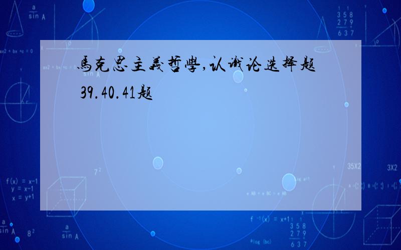 马克思主义哲学,认识论选择题 39.40.41题