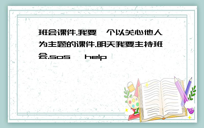 班会课件.我要一个以关心他人为主题的课件.明天我要主持班会.sos 、help、