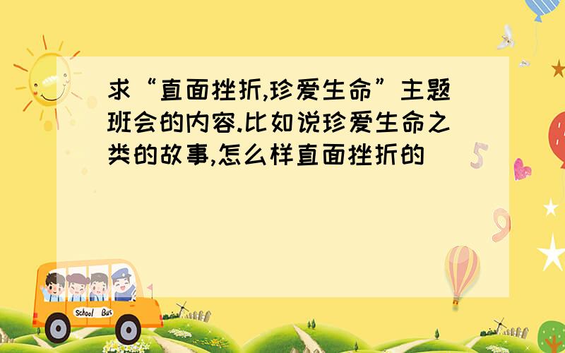 求“直面挫折,珍爱生命”主题班会的内容.比如说珍爱生命之类的故事,怎么样直面挫折的