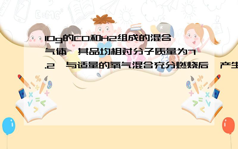 10g的CO和H2组成的混合气体,其品均相对分子质量为7.2,与适量的氧气混合充分燃烧后,产生的气体混合立即全部通过足量的过氧化钠固体,则固体增重多少g?