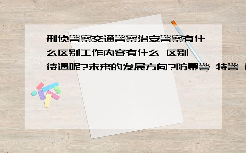 刑侦警察交通警察治安警察有什么区别工作内容有什么 区别 待遇呢?未来的发展方向?防暴警 特警 属于哪一类?