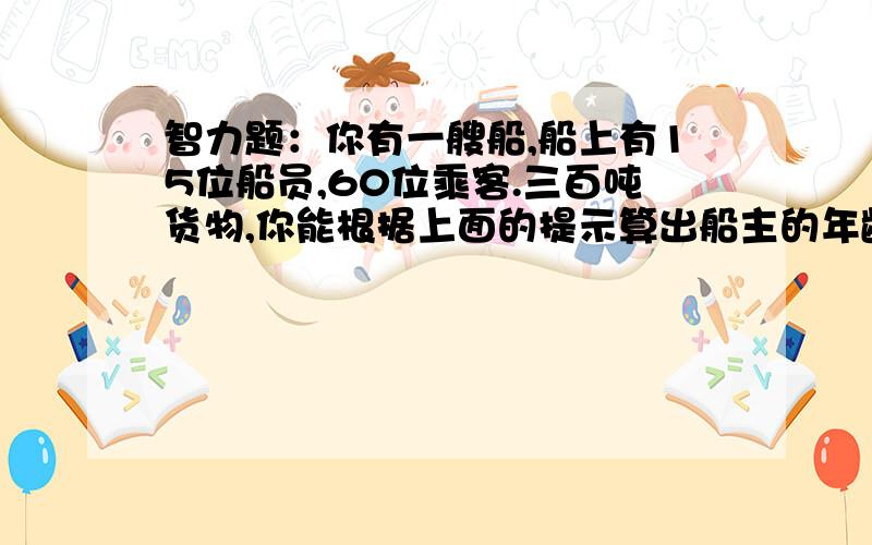 智力题：你有一艘船,船上有15位船员,60位乘客.三百吨货物,你能根据上面的提示算出船主的年龄吗?