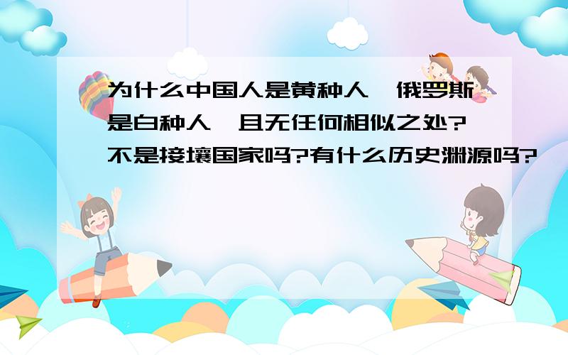 为什么中国人是黄种人,俄罗斯是白种人,且无任何相似之处?不是接壤国家吗?有什么历史渊源吗?