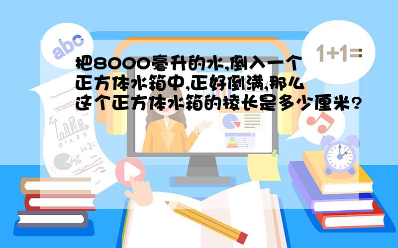 把8000毫升的水,倒入一个正方体水箱中,正好倒满,那么这个正方体水箱的棱长是多少厘米?