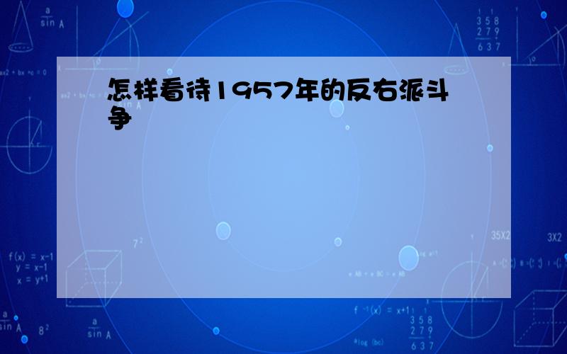 怎样看待1957年的反右派斗争