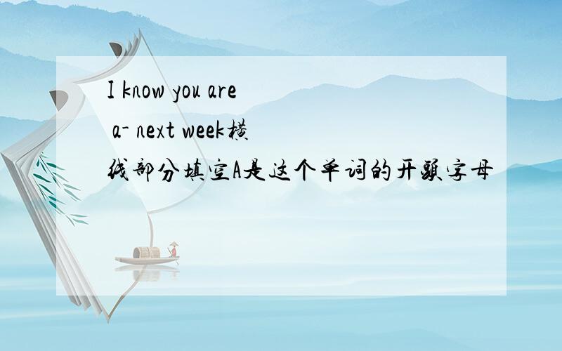 I know you are a- next week横线部分填空A是这个单词的开头字母