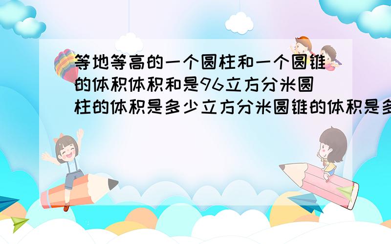 等地等高的一个圆柱和一个圆锥的体积体积和是96立方分米圆柱的体积是多少立方分米圆锥的体积是多少立方分等地等高的一个圆柱和一个圆锥的体积体积和是96立方分米,圆柱的体积是多少