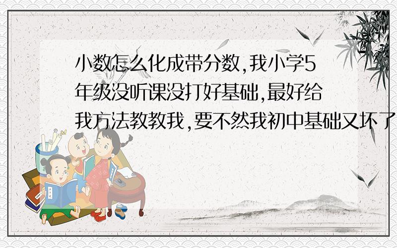 小数怎么化成带分数,我小学5年级没听课没打好基础,最好给我方法教教我,要不然我初中基础又坏了,