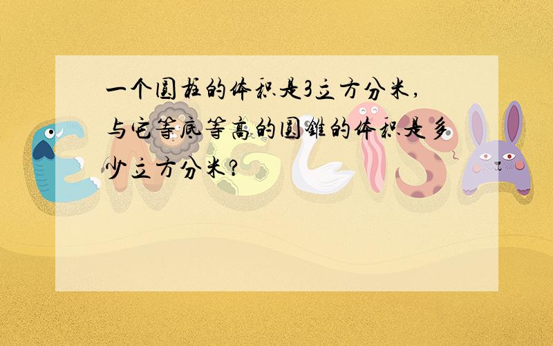 一个圆柱的体积是3立方分米,与它等底等高的圆锥的体积是多少立方分米?