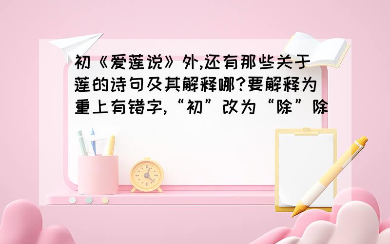 初《爱莲说》外,还有那些关于莲的诗句及其解释哪?要解释为重上有错字,“初”改为“除”除