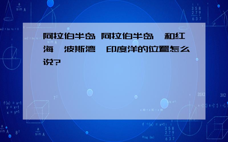 阿拉伯半岛 阿拉伯半岛,和红海,波斯湾,印度洋的位置怎么说?