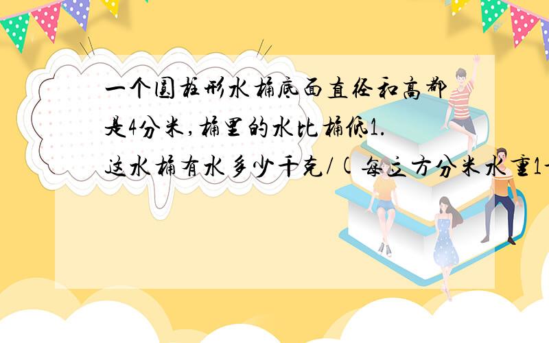 一个圆柱形水桶底面直径和高都是4分米,桶里的水比桶低1.这水桶有水多少千克/(每立方分米水重1千克