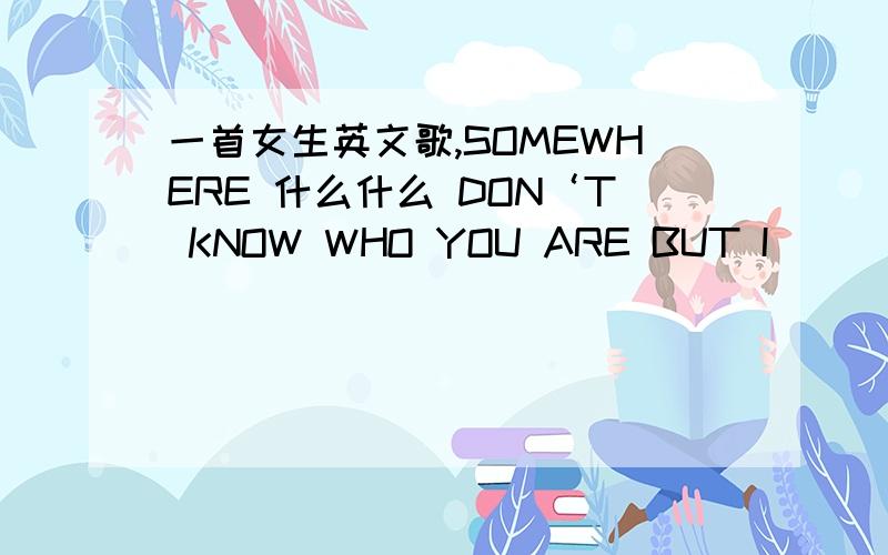 一首女生英文歌,SOMEWHERE 什么什么 DON‘T KNOW WHO YOU ARE BUT I