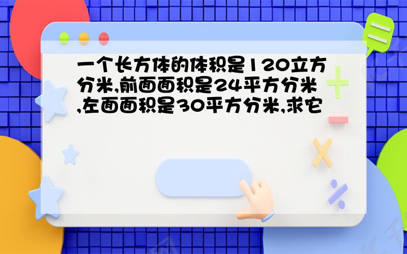 一个长方体的体积是120立方分米,前面面积是24平方分米,左面面积是30平方分米,求它