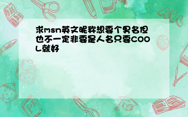 求msn英文昵称想要个男名但也不一定非要是人名只要COOL就好