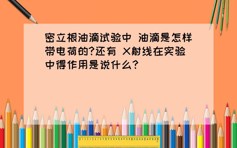 密立根油滴试验中 油滴是怎样带电荷的?还有 X射线在实验中得作用是说什么?