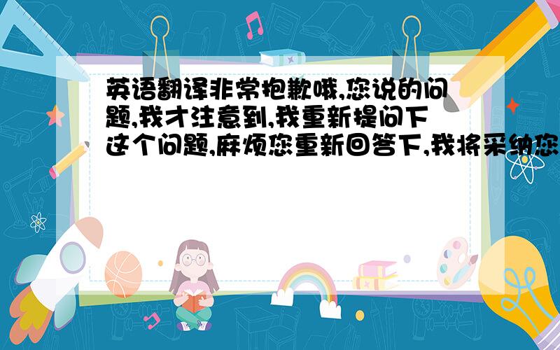 英语翻译非常抱歉哦,您说的问题,我才注意到,我重新提问下这个问题,麻烦您重新回答下,我将采纳您的结果,我知道您不是在意分数,您在意的是这件事情本身,的确是我的失误,向您道歉了