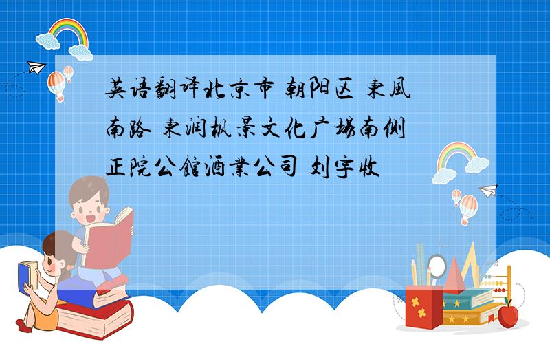 英语翻译北京市 朝阳区 东风南路 东润枫景文化广场南侧 正院公馆酒业公司 刘宇收