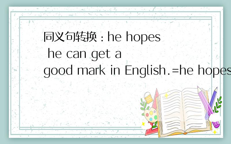 同义句转换：he hopes he can get a good mark in English.=he hopes（）（）a good mark in English.