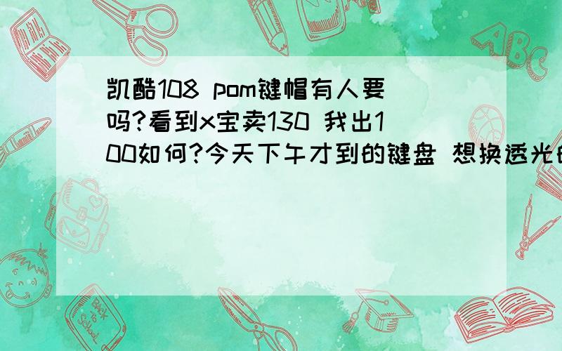 凯酷108 pom键帽有人要吗?看到x宝卖130 我出100如何?今天下午才到的键盘 想换透光的 出这个原本的呗