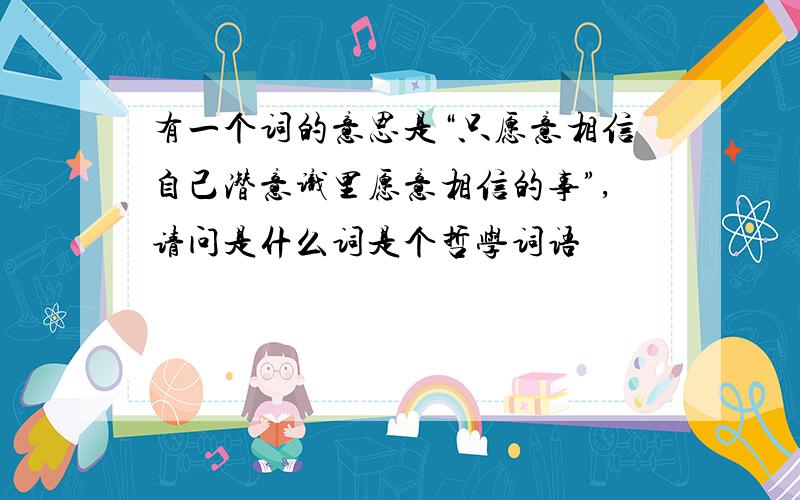 有一个词的意思是“只愿意相信自己潜意识里愿意相信的事”,请问是什么词是个哲学词语