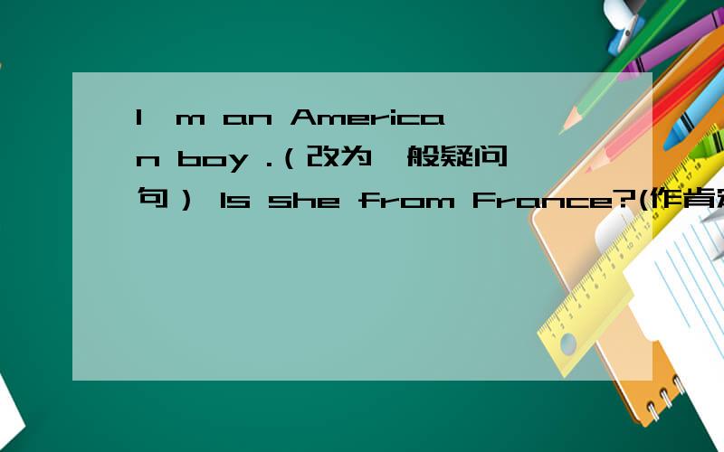 I'm an American boy .（改为一般疑问句） Is she from France?(作肯定回答）