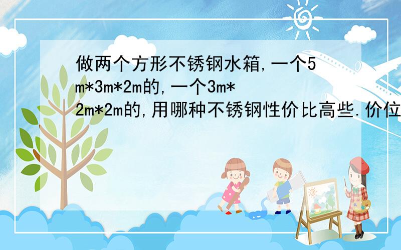 做两个方形不锈钢水箱,一个5m*3m*2m的,一个3m*2m*2m的,用哪种不锈钢性价比高些.价位多少?安装费多少?用冲压焊接,还是肋板水箱,哪种好些?各能使用多长时间?请详细点回答,必谢!