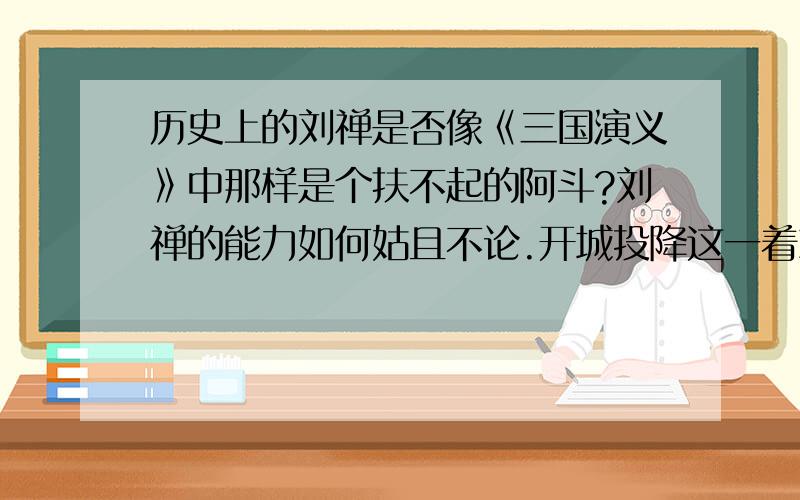 历史上的刘禅是否像《三国演义》中那样是个扶不起的阿斗?刘禅的能力如何姑且不论.开城投降这一着就个人观点来说一则不想劳民伤财二则不想做徒劳的抵抗；刘禅在位41年还做了8年的安