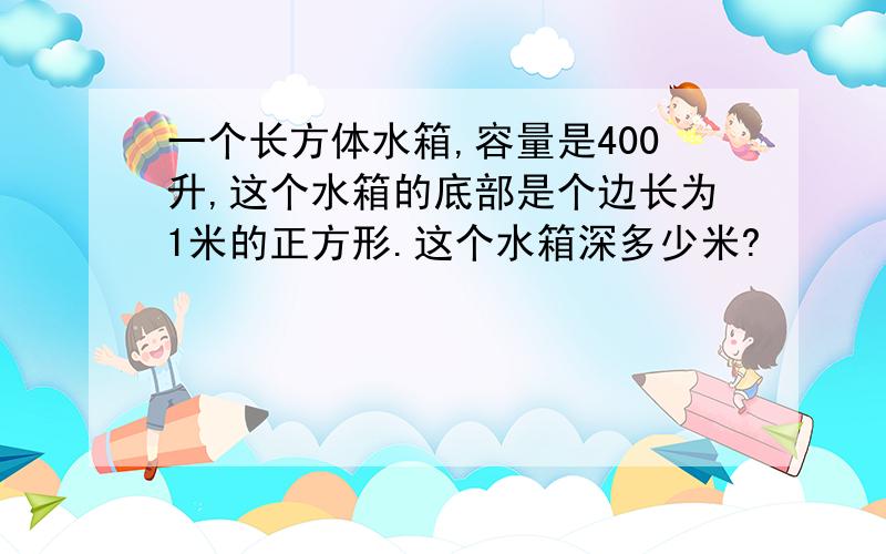 一个长方体水箱,容量是400升,这个水箱的底部是个边长为1米的正方形.这个水箱深多少米?